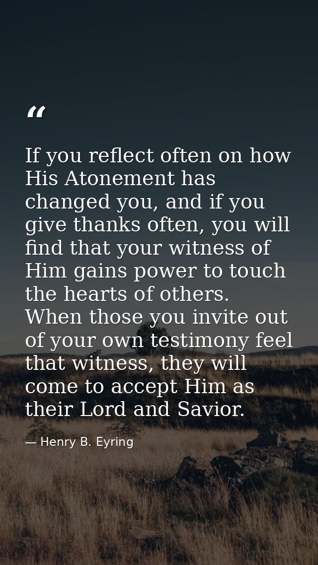 If you reflect often on how His Atonement has changed you, and if you give thanks often, you will find that your witness — Henry B. Eyring
