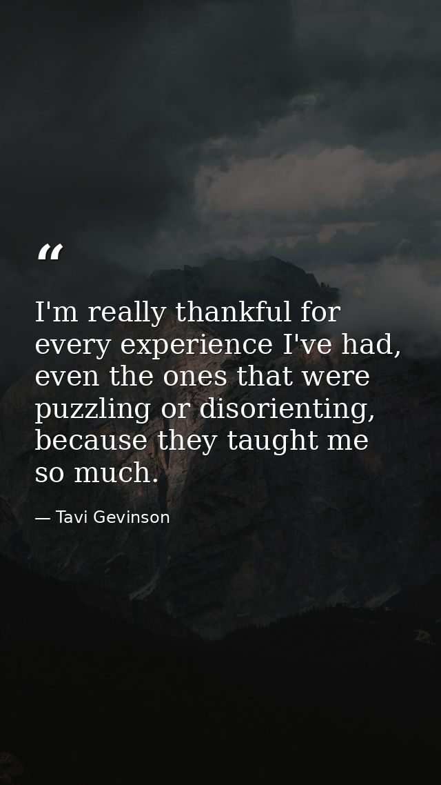 I'm really thankful for every experience I've had, even the ones that were puzzling or disorienting, because they taught — Tavi Gevinson
