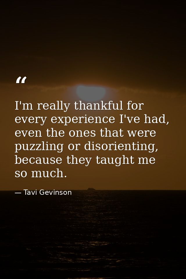 I'm really thankful for every experience I've had, even the ones that were puzzling or disorienting, because they taught — Tavi Gevinson