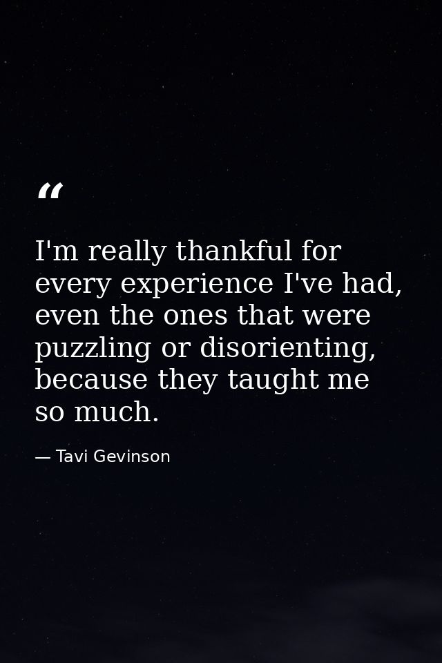 I'm really thankful for every experience I've had, even the ones that were puzzling or disorienting, because they taught — Tavi Gevinson
