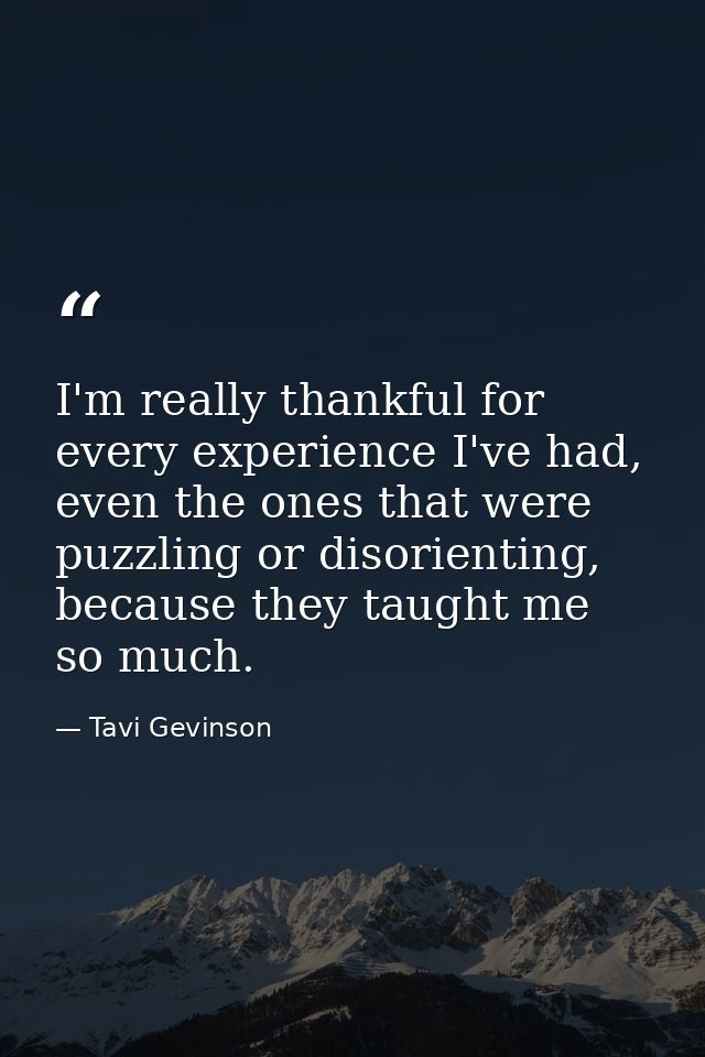 I'm really thankful for every experience I've had, even the ones that were puzzling or disorienting, because they taught — Tavi Gevinson