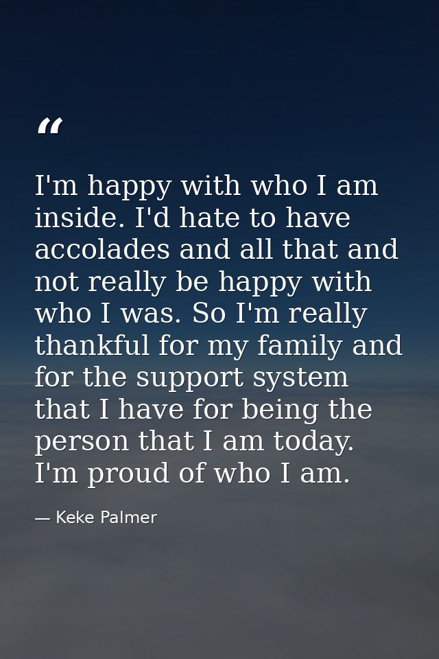 I'm happy with who I am inside. I'd hate to have accolades and all that and not really be happy with who I was. So I'm r — Keke Palmer
