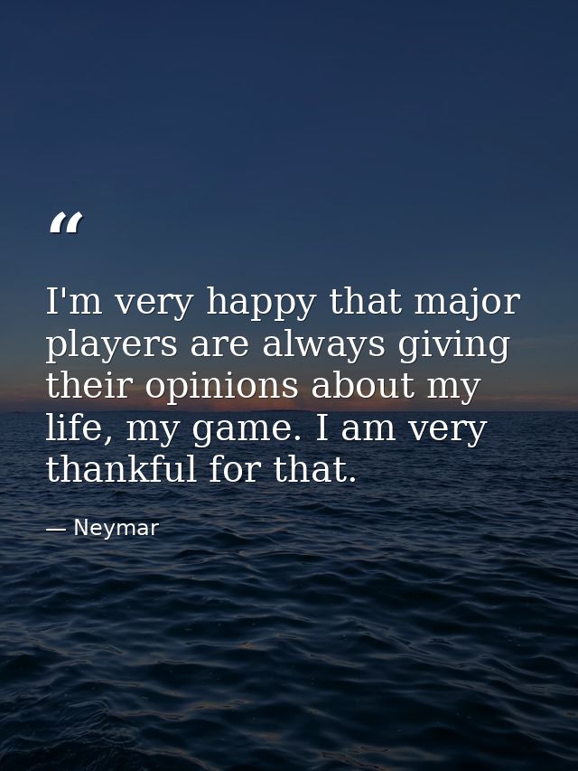 I'm very happy that major players are always giving their opinions about my life, my game. I am very thankful for that. — Neymar