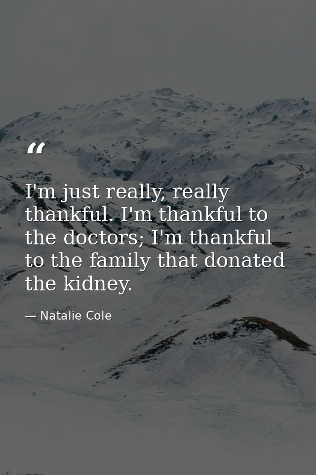 I'm just really, really thankful. I'm thankful to the doctors; I'm thankful to the family that donated the kidney. — Natalie Cole