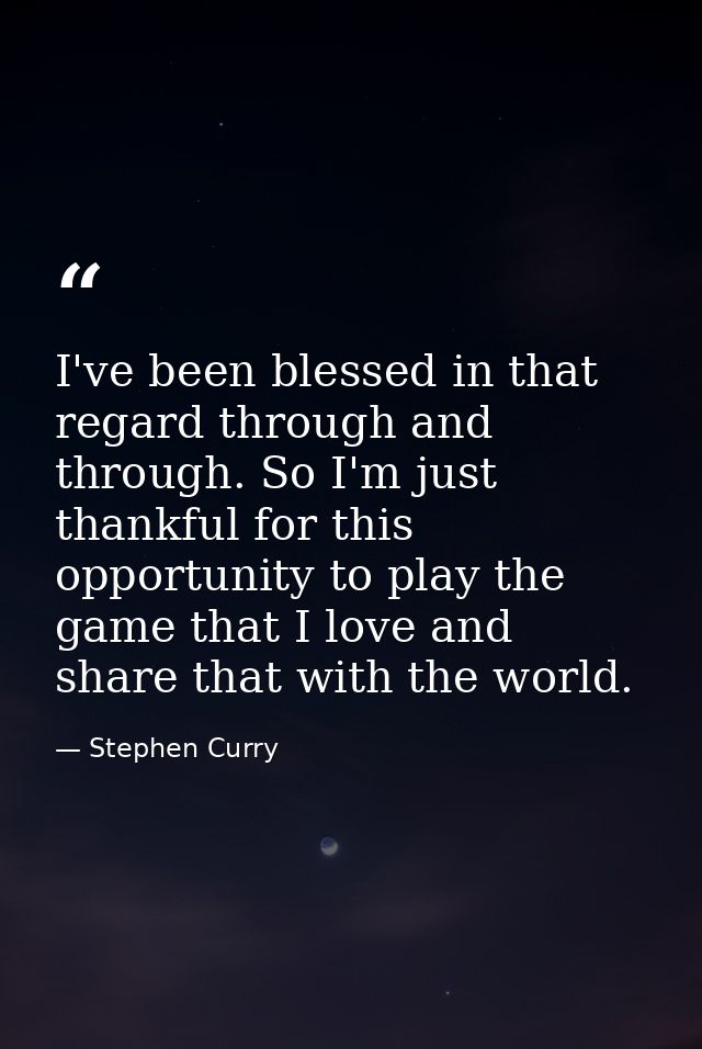 I've been blessed in that regard through and through. So I'm just thankful for this opportunity to play the game that I  — Stephen Curry