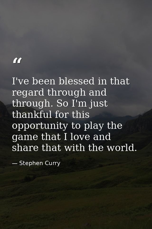 I've been blessed in that regard through and through. So I'm just thankful for this opportunity to play the game that I  — Stephen Curry