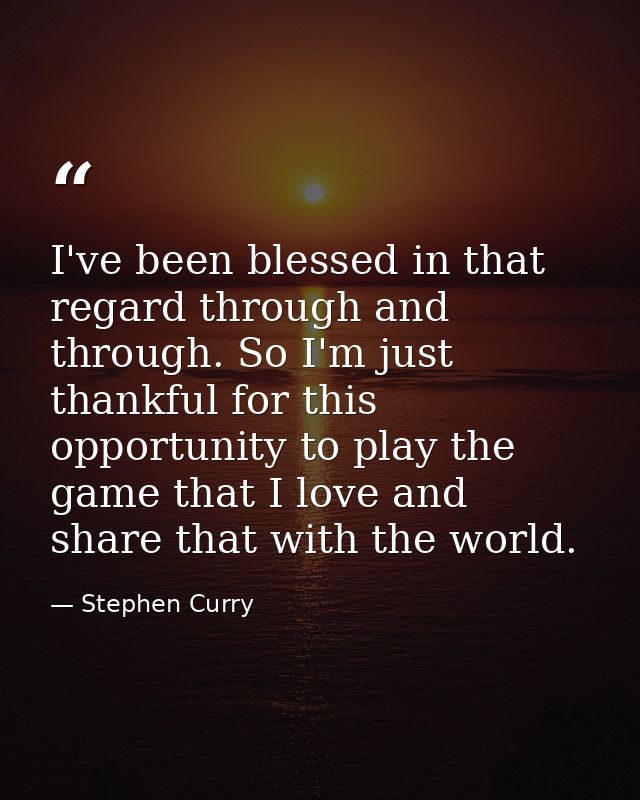 I've been blessed in that regard through and through. So I'm just thankful for this opportunity to play the game that I  — Stephen Curry