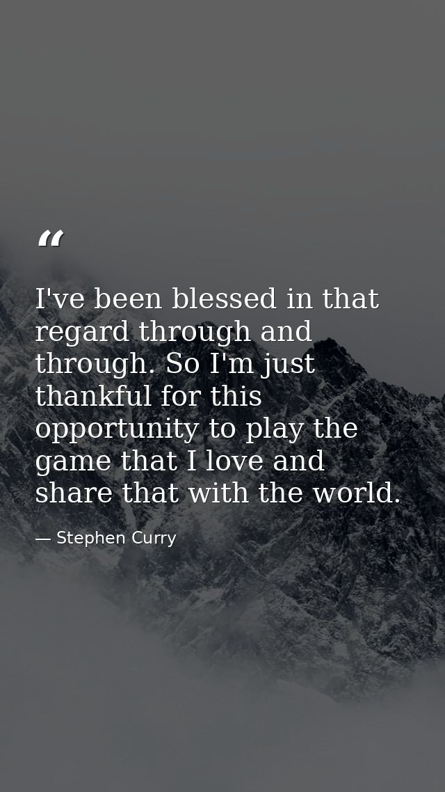 I've been blessed in that regard through and through. So I'm just thankful for this opportunity to play the game that I  — Stephen Curry
