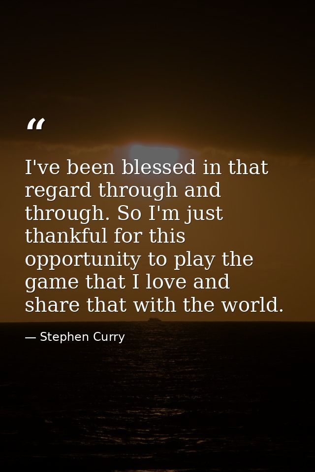 I've been blessed in that regard through and through. So I'm just thankful for this opportunity to play the game that I  — Stephen Curry