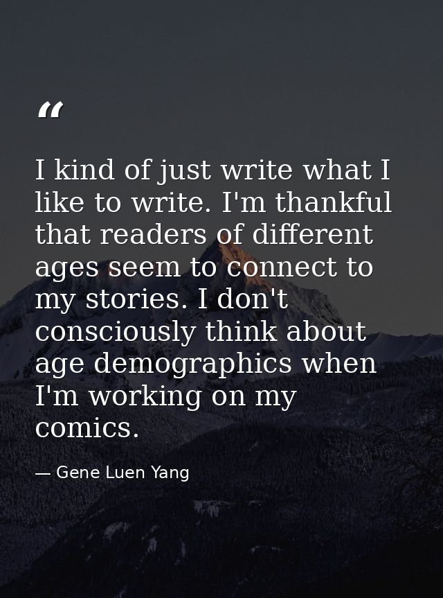 I kind of just write what I like to write. I'm thankful that readers of different ages seem to connect to my stories. I  — Gene Luen Yang