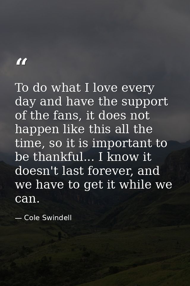 To do what I love every day and have the support of the fans, it does not happen like this all the time, so it is import — Cole Swindell