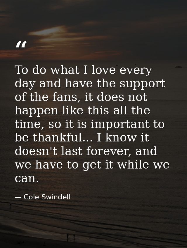 To do what I love every day and have the support of the fans, it does not happen like this all the time, so it is import — Cole Swindell