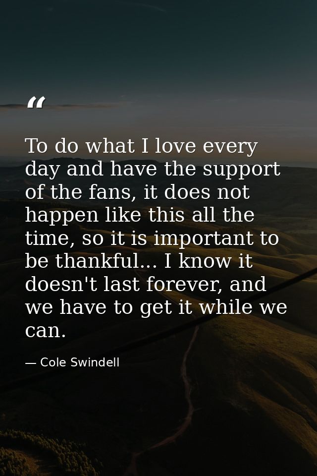 To do what I love every day and have the support of the fans, it does not happen like this all the time, so it is import — Cole Swindell