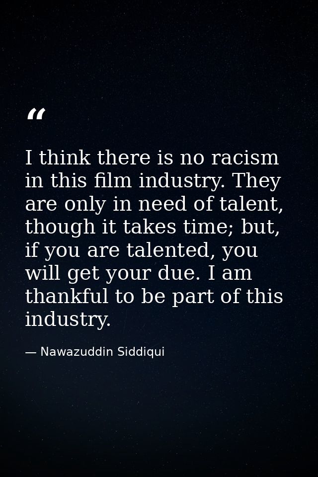I think there is no racism in this film industry. They are only in need of talent, though it takes time; but, if you are — Nawazuddin Siddiqui