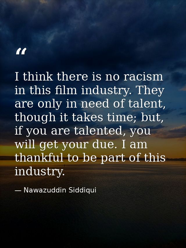 I think there is no racism in this film industry. They are only in need of talent, though it takes time; but, if you are — Nawazuddin Siddiqui