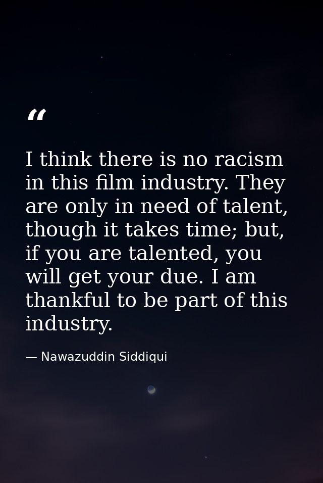 I think there is no racism in this film industry. They are only in need of talent, though it takes time; but, if you are — Nawazuddin Siddiqui