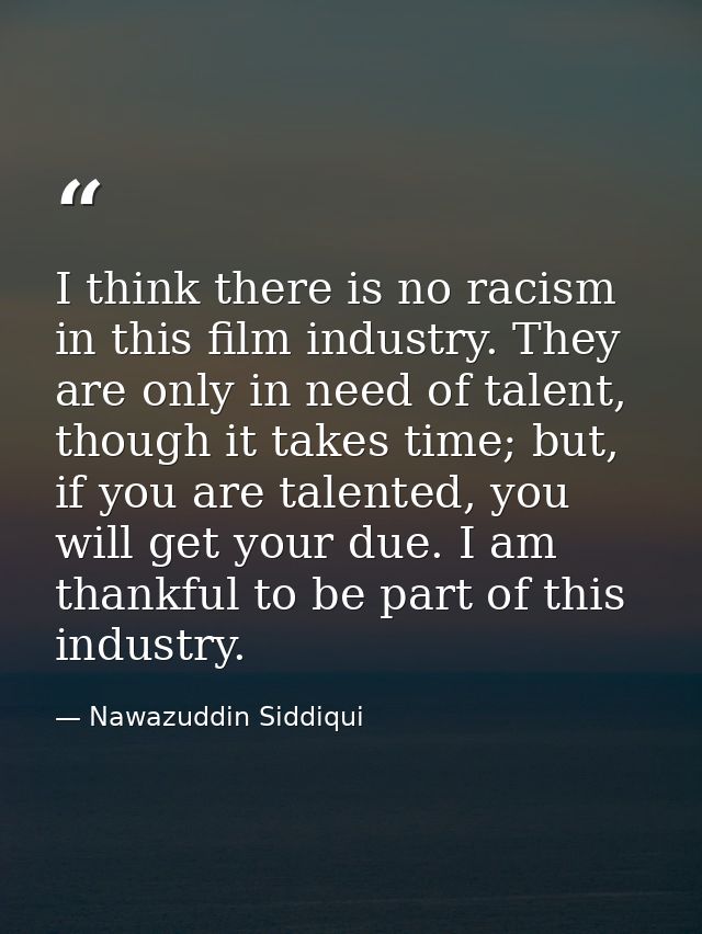 I think there is no racism in this film industry. They are only in need of talent, though it takes time; but, if you are — Nawazuddin Siddiqui