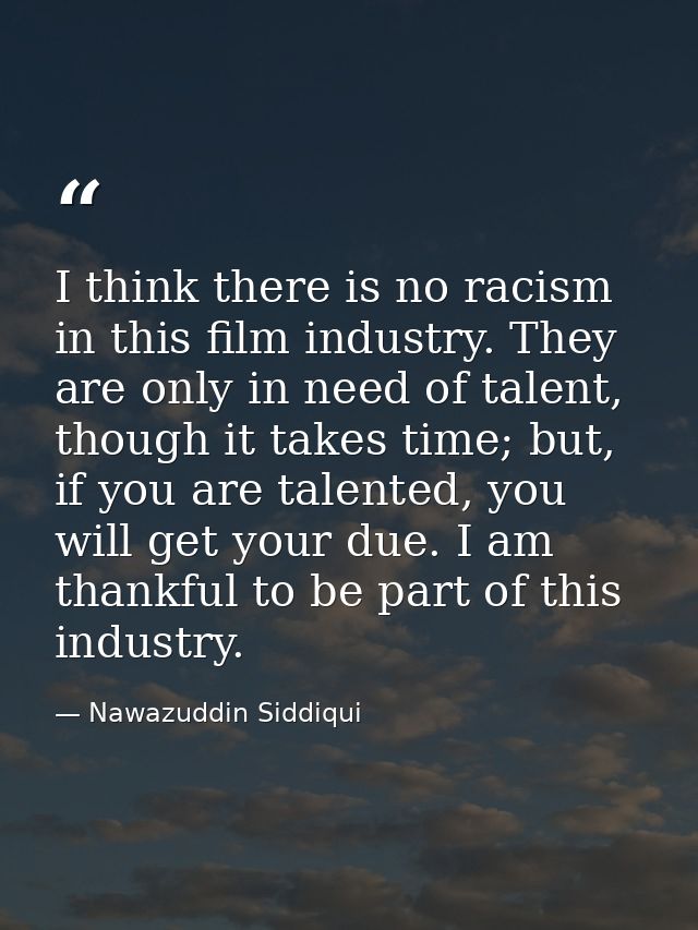 I think there is no racism in this film industry. They are only in need of talent, though it takes time; but, if you are — Nawazuddin Siddiqui