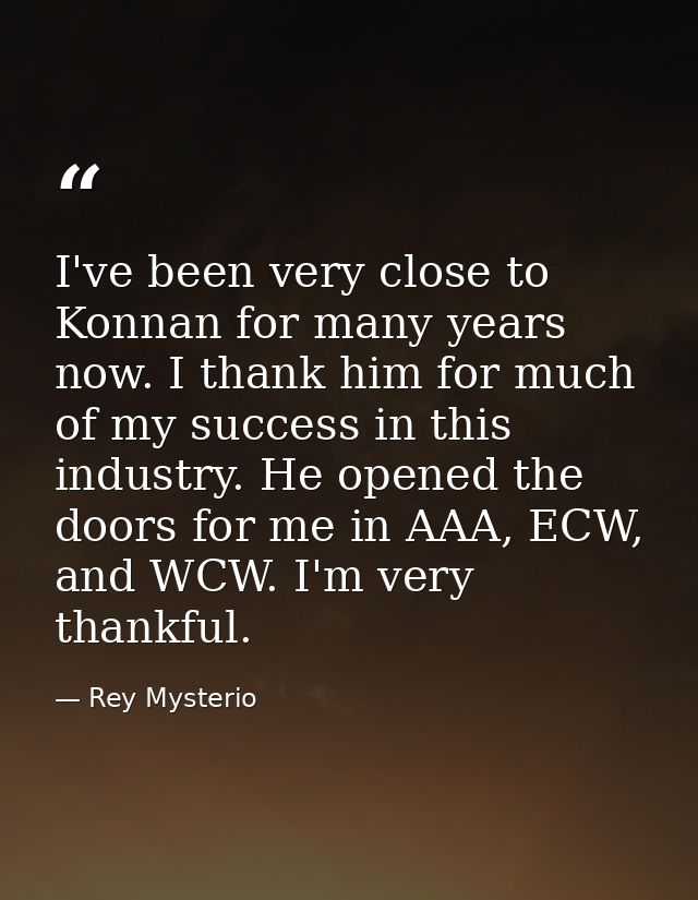 I've been very close to Konnan for many years now. I thank him for much of my success in this industry. He opened the do — Rey Mysterio
