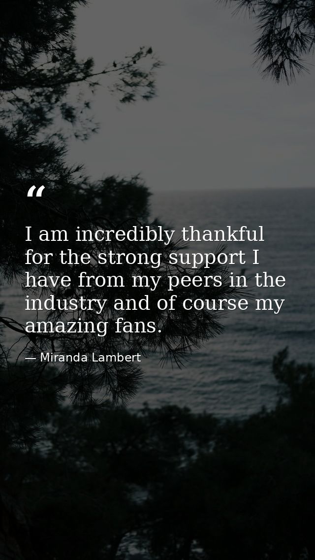 I am incredibly thankful for the strong support I have from my peers in the industry and of course my amazing fans. — Miranda Lambert