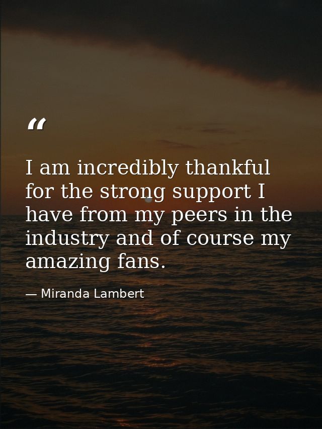 I am incredibly thankful for the strong support I have from my peers in the industry and of course my amazing fans. — Miranda Lambert