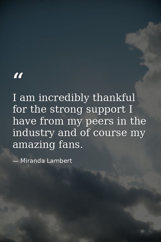 I am incredibly thankful for the strong support I have from my peers in the industry and of course my amazing fans. — Miranda Lambert
