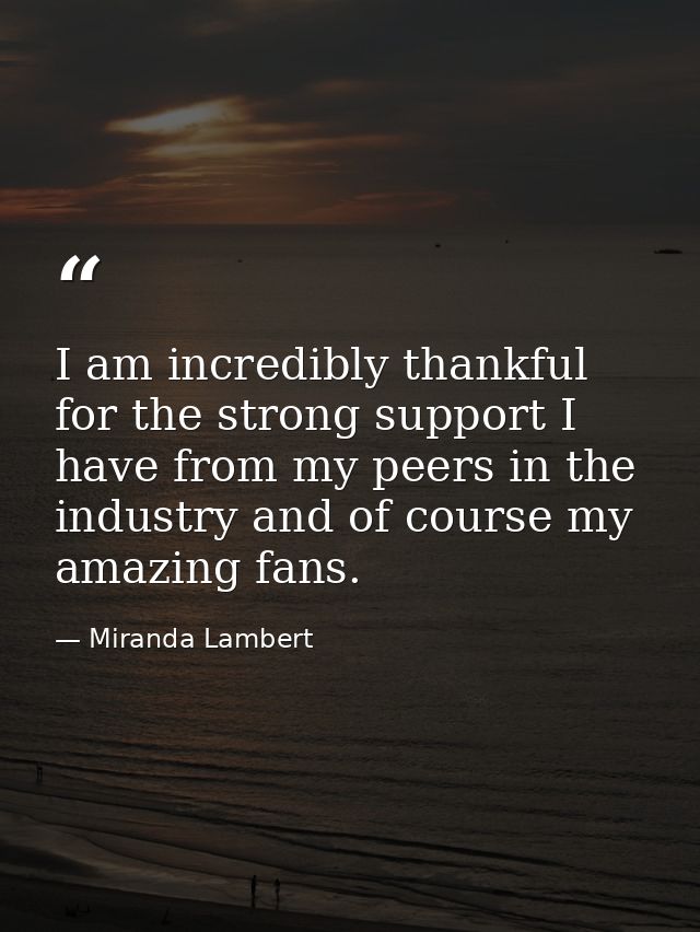 I am incredibly thankful for the strong support I have from my peers in the industry and of course my amazing fans. — Miranda Lambert