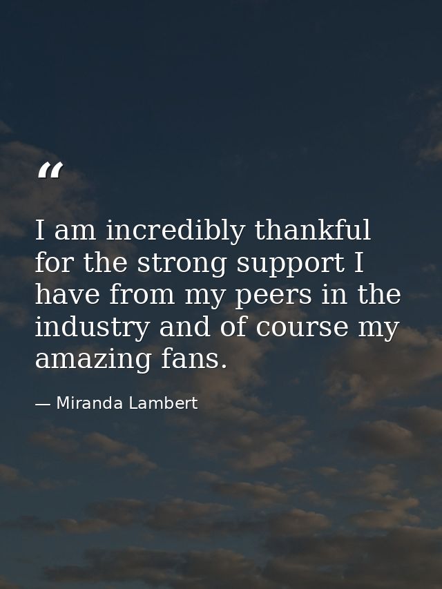 I am incredibly thankful for the strong support I have from my peers in the industry and of course my amazing fans. — Miranda Lambert