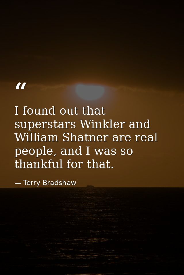 I found out that superstars Winkler and William Shatner are real people, and I was so thankful for that. — Terry Bradshaw