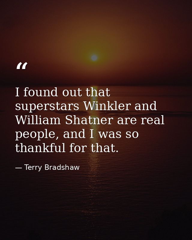 I found out that superstars Winkler and William Shatner are real people, and I was so thankful for that. — Terry Bradshaw