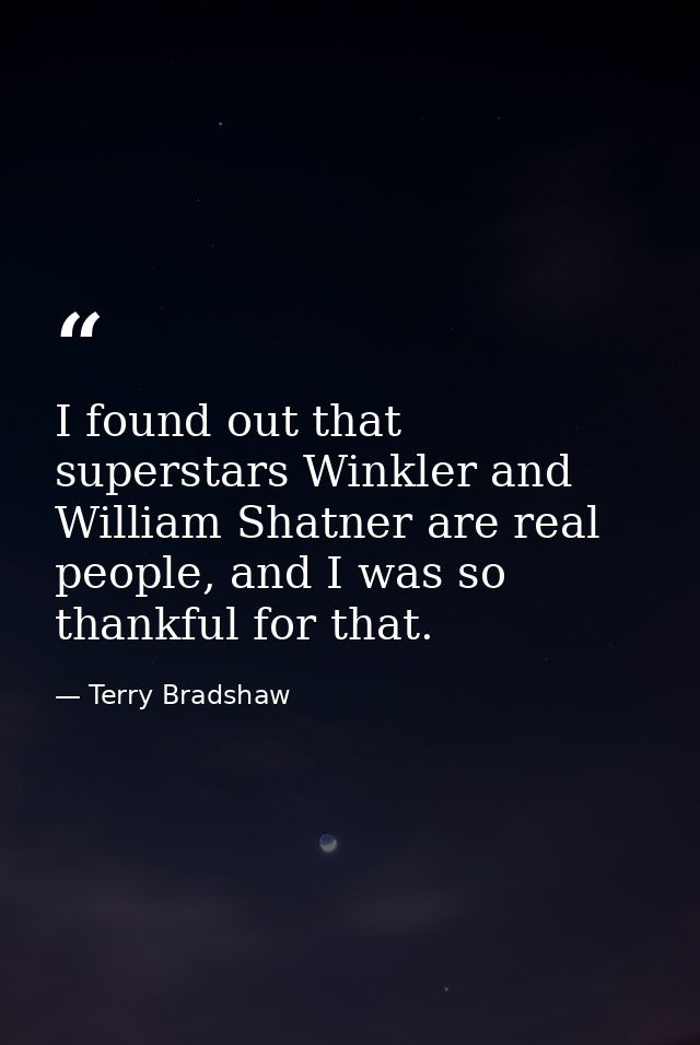 I found out that superstars Winkler and William Shatner are real people, and I was so thankful for that. — Terry Bradshaw