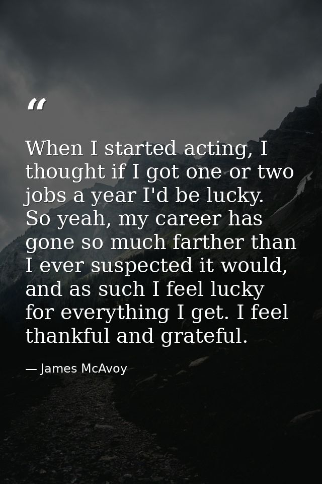 When I started acting, I thought if I got one or two jobs a year I'd be lucky. So yeah, my career has gone so much farth — James McAvoy