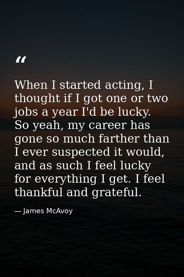 When I started acting, I thought if I got one or two jobs a year I'd be lucky. So yeah, my career has gone so much farth — James McAvoy