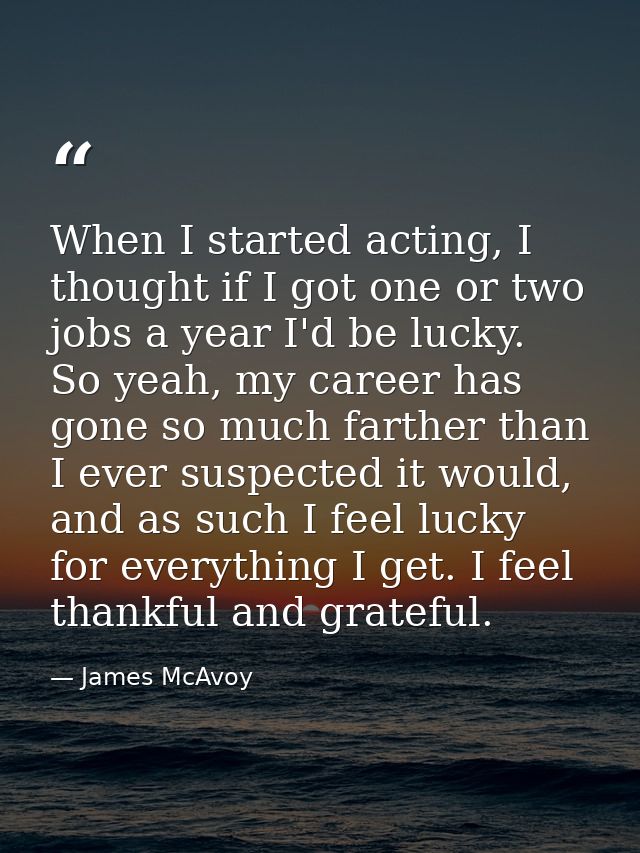 When I started acting, I thought if I got one or two jobs a year I'd be lucky. So yeah, my career has gone so much farth — James McAvoy
