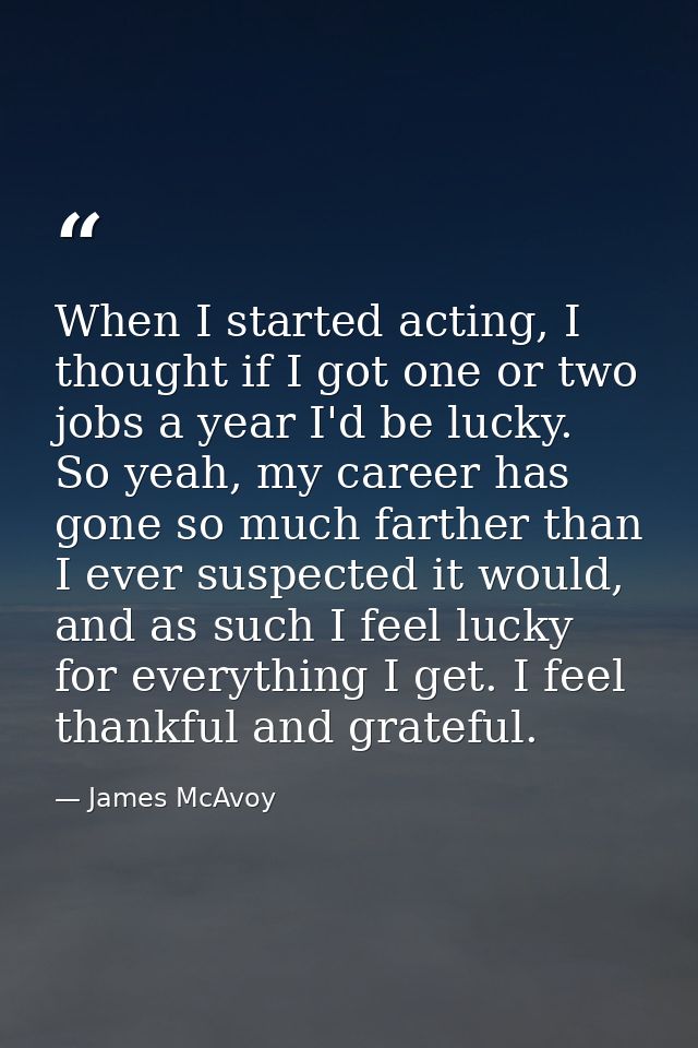 When I started acting, I thought if I got one or two jobs a year I'd be lucky. So yeah, my career has gone so much farth — James McAvoy
