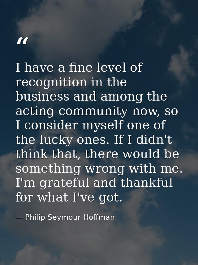 I have a fine level of recognition in the business and among the acting community now, so I consider myself one of the l — Philip Seymour Hoffman