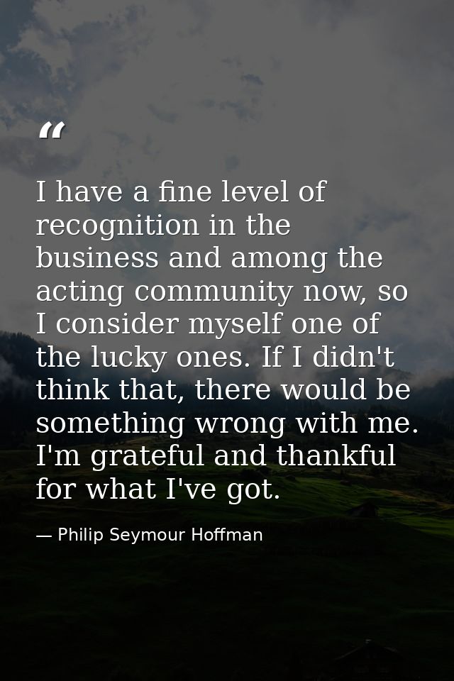 I have a fine level of recognition in the business and among the acting community now, so I consider myself one of the l — Philip Seymour Hoffman