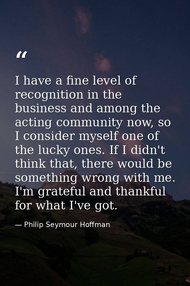 I have a fine level of recognition in the business and among the acting community now, so I consider myself one of the l — Philip Seymour Hoffman