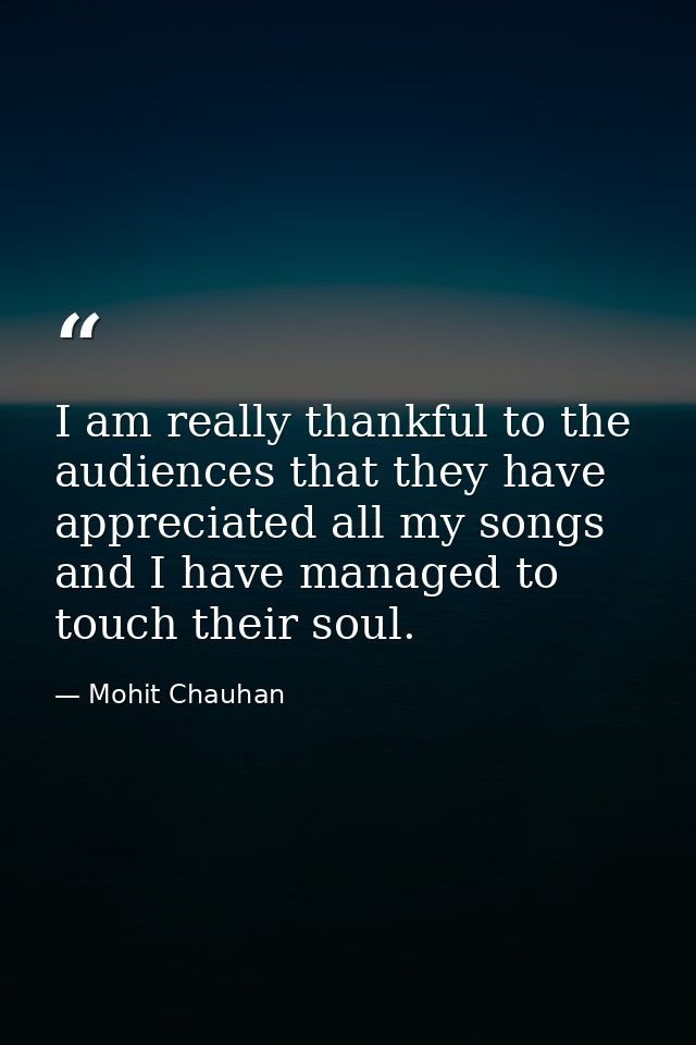 I am really thankful to the audiences that they have appreciated all my songs and I have managed to touch their soul. — Mohit Chauhan