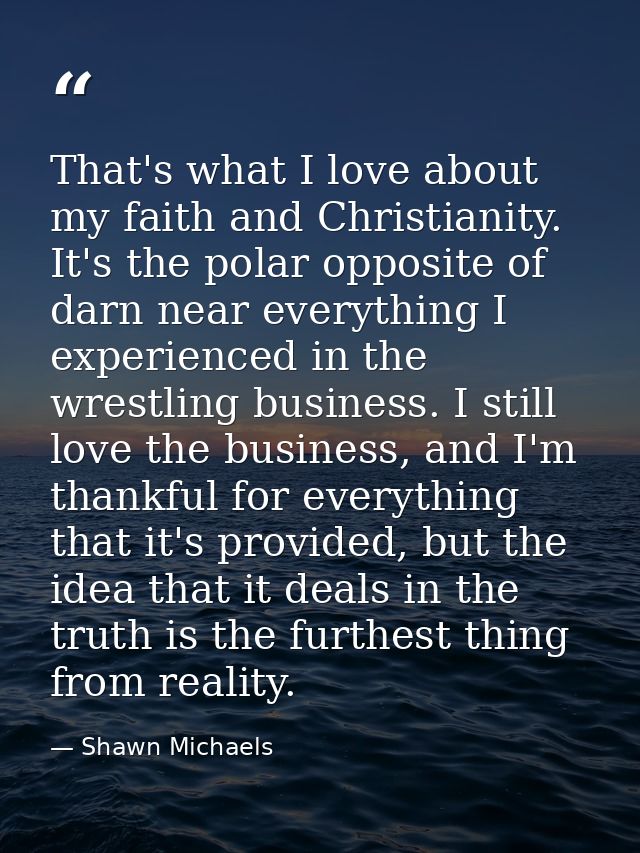 That's what I love about my faith and Christianity. It's the polar opposite of darn near everything I experienced in the — Shawn Michaels