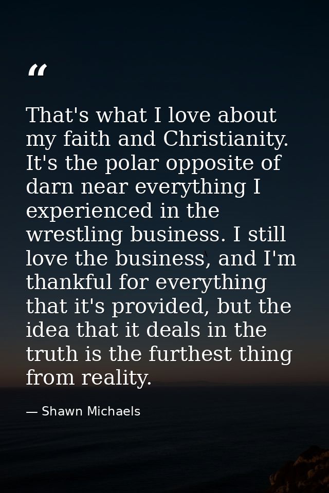 That's what I love about my faith and Christianity. It's the polar opposite of darn near everything I experienced in the — Shawn Michaels