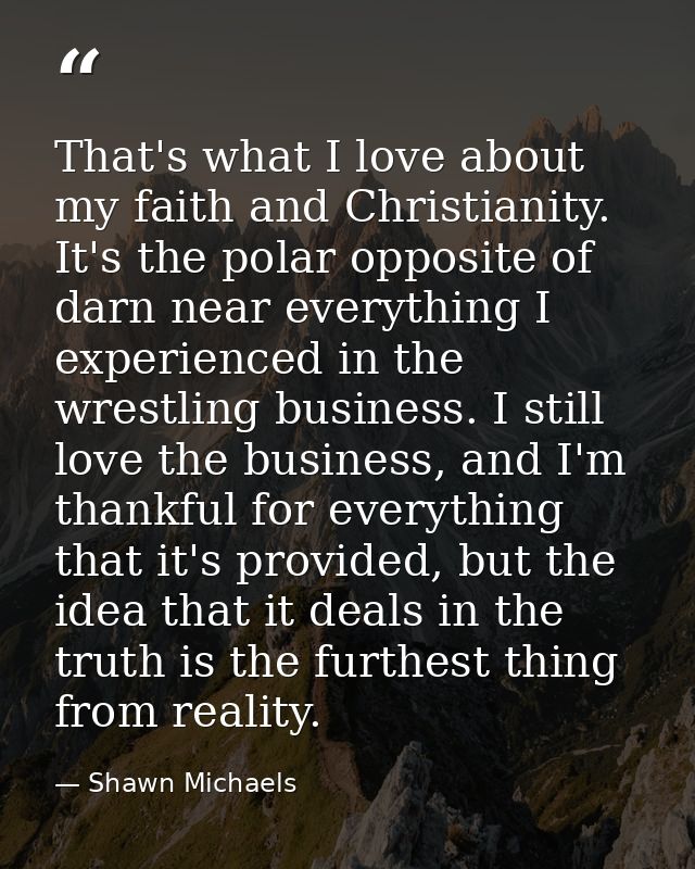 That's what I love about my faith and Christianity. It's the polar opposite of darn near everything I experienced in the — Shawn Michaels
