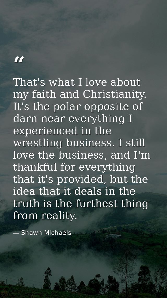 That's what I love about my faith and Christianity. It's the polar opposite of darn near everything I experienced in the — Shawn Michaels