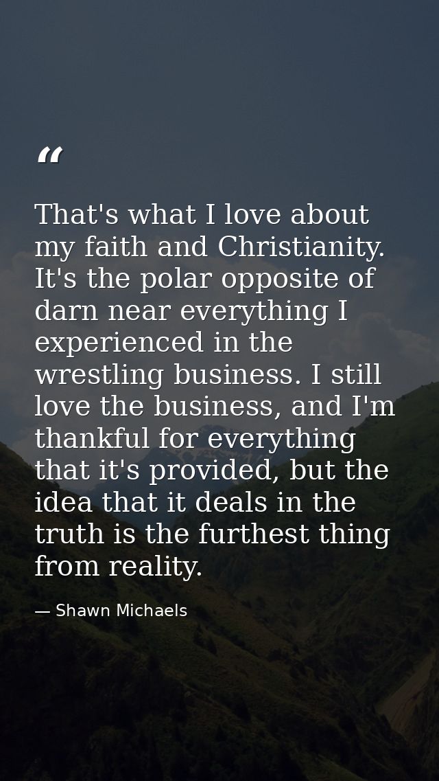 That's what I love about my faith and Christianity. It's the polar opposite of darn near everything I experienced in the — Shawn Michaels