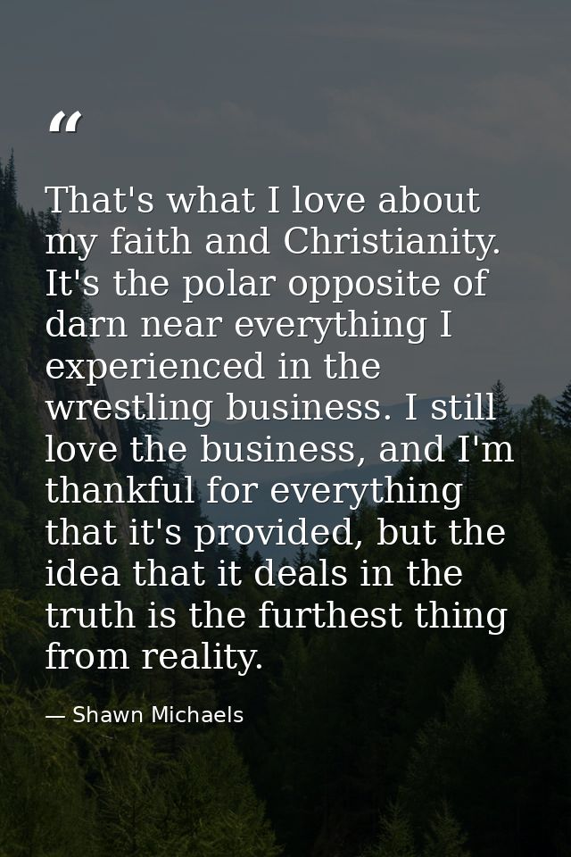 That's what I love about my faith and Christianity. It's the polar opposite of darn near everything I experienced in the — Shawn Michaels