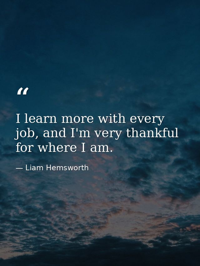 I learn more with every job, and I'm very thankful for where I am. — Liam Hemsworth