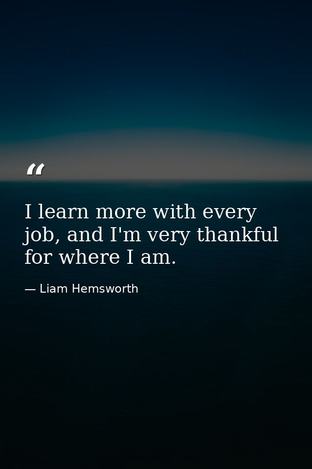 I learn more with every job, and I'm very thankful for where I am. — Liam Hemsworth