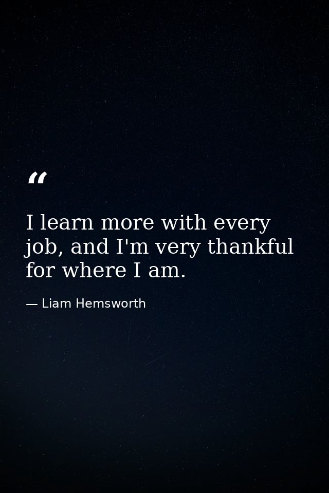 I learn more with every job, and I'm very thankful for where I am. — Liam Hemsworth