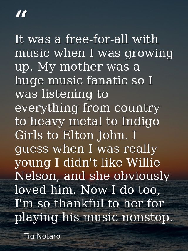 It was a free-for-all with music when I was growing up. My mother was a huge music fanatic so I was listening to everyth — Tig Notaro