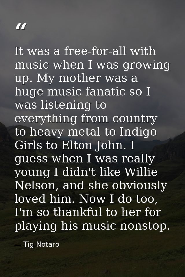 It was a free-for-all with music when I was growing up. My mother was a huge music fanatic so I was listening to everyth — Tig Notaro